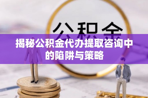 涡阳揭秘公积金代办提取咨询中的陷阱与策略