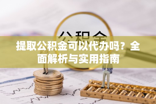 涡阳提取公积金可以代办吗？全面解析与实用指南