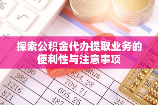 涡阳探索公积金代办提取业务的便利性与注意事项