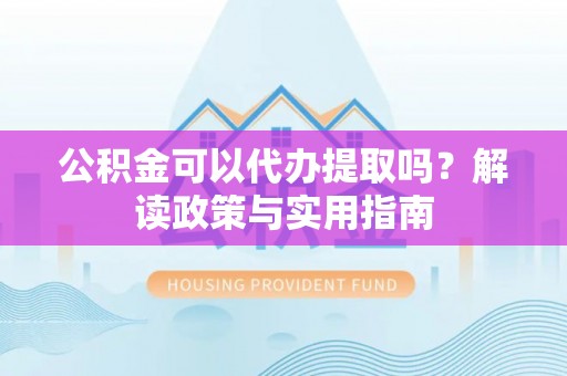 涡阳公积金可以代办提取吗？解读政策与实用指南