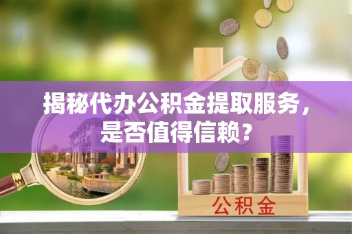 涡阳揭秘代办公积金提取服务，是否值得信赖？