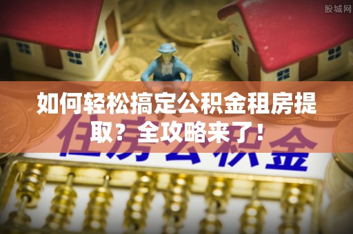 涡阳如何轻松搞定公积金租房提取？全攻略来了！