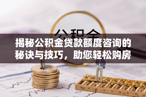 涡阳揭秘公积金贷款额度咨询的秘诀与技巧，助您轻松购房！