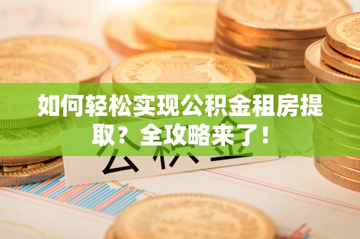 涡阳如何轻松实现公积金租房提取？全攻略来了！