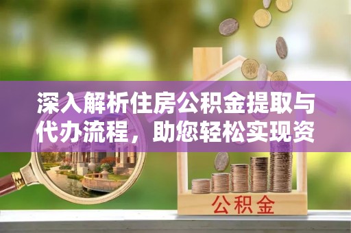 涡阳深入解析住房公积金提取与代办流程，助您轻松实现资金利用最大化