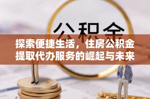 涡阳探索便捷生活，住房公积金提取代办服务的崛起与未来趋势