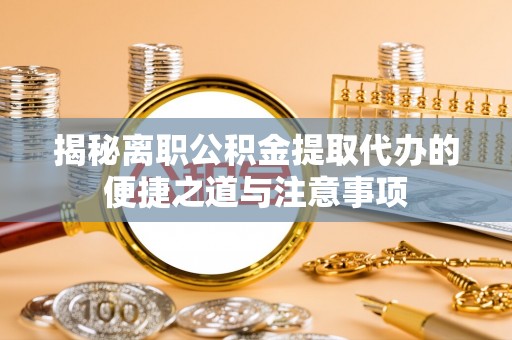 涡阳揭秘离职公积金提取代办的便捷之道与注意事项