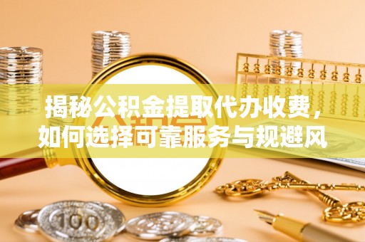 涡阳揭秘公积金提取代办收费，如何选择可靠服务与规避风险