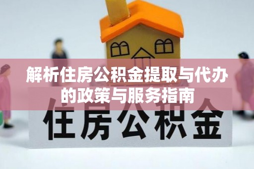 涡阳解析住房公积金提取与代办的政策与服务指南