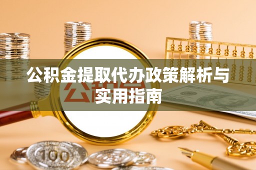 涡阳公积金提取代办政策解析与实用指南