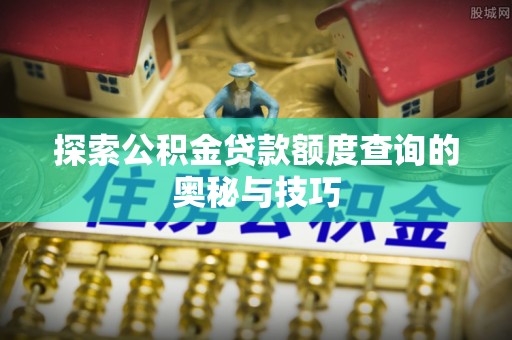 涡阳探索公积金贷款额度查询的奥秘与技巧