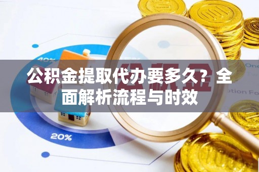 涡阳公积金提取代办要多久？全面解析流程与时效