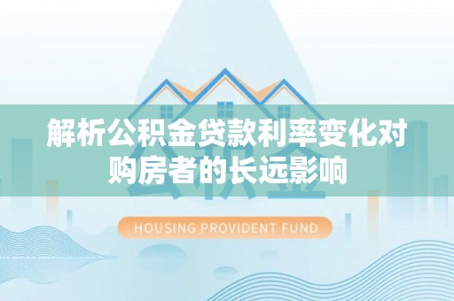 涡阳解析公积金贷款利率变化对购房者的长远影响