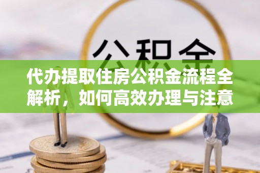 涡阳代办提取住房公积金流程全解析，如何高效办理与注意事项