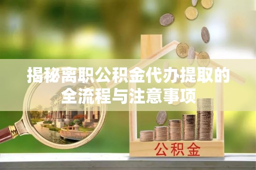 涡阳揭秘离职公积金代办提取的全流程与注意事项