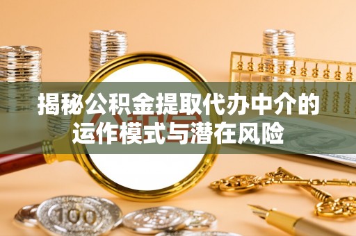 涡阳揭秘公积金提取代办中介的运作模式与潜在风险
