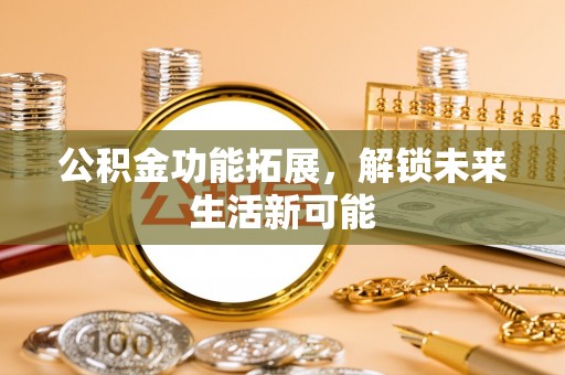 涡阳公积金功能拓展，解锁未来生活新可能