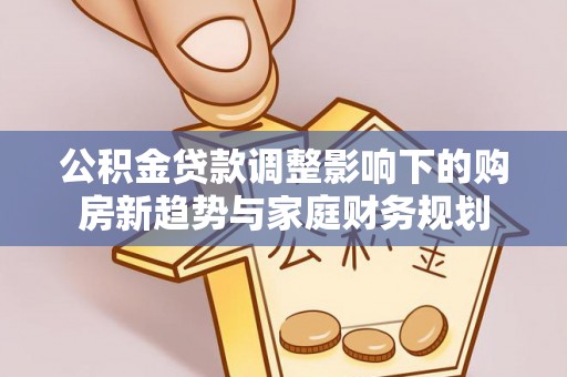 涡阳公积金贷款调整影响下的购房新趋势与家庭财务规划