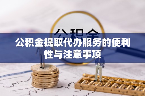 涡阳公积金提取代办服务的便利性与注意事项