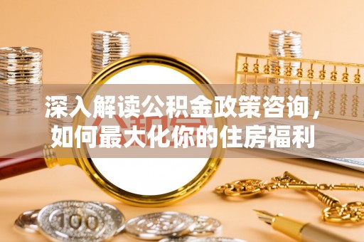 涡阳深入解读公积金政策咨询，如何最大化你的住房福利