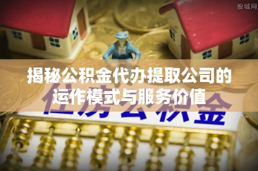 涡阳揭秘公积金代办提取公司的运作模式与服务价值