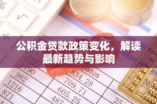 涡阳公积金贷款政策变化，解读最新趋势与影响