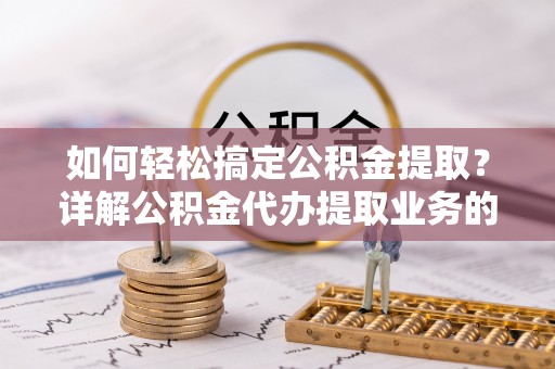 涡阳如何轻松搞定公积金提取？详解公积金代办提取业务的便捷之道