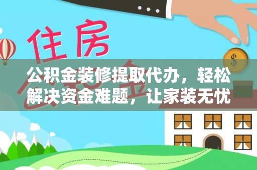 涡阳公积金装修提取代办，轻松解决资金难题，让家装无忧
