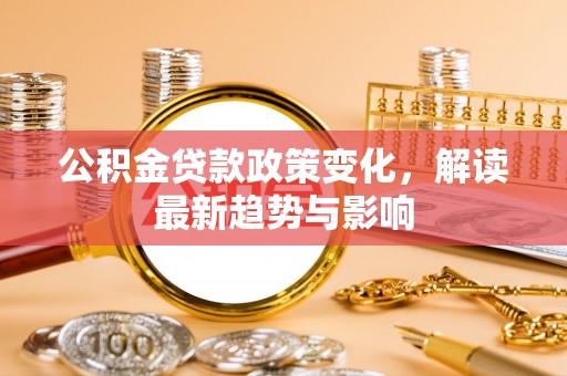 涡阳公积金贷款政策变化，解读最新趋势与影响