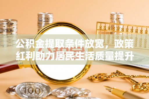 涡阳公积金提取条件放宽，政策红利助力居民生活质量提升