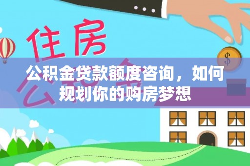 涡阳公积金贷款额度咨询，如何规划你的购房梦想