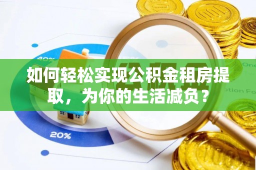 涡阳如何轻松实现公积金租房提取，为你的生活减负？