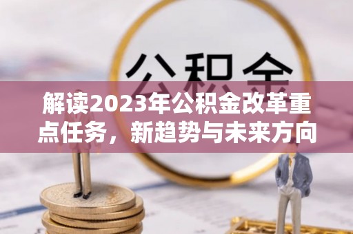涡阳解读2023年公积金改革重点任务，新趋势与未来方向