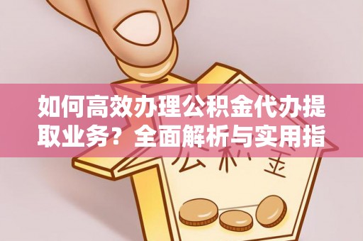 涡阳如何高效办理公积金代办提取业务？全面解析与实用指南