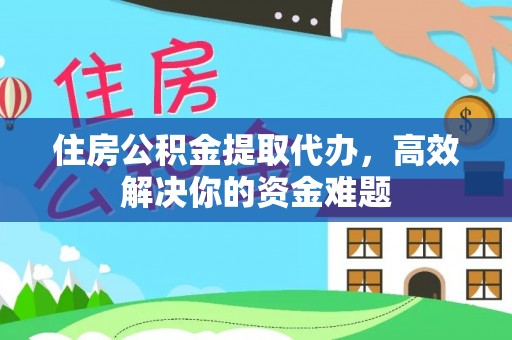 涡阳住房公积金提取代办，高效解决你的资金难题