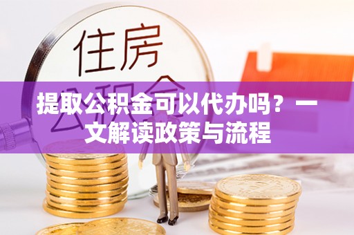 涡阳提取公积金可以代办吗？一文解读政策与流程