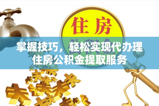 涡阳掌握技巧，轻松实现代办理住房公积金提取服务