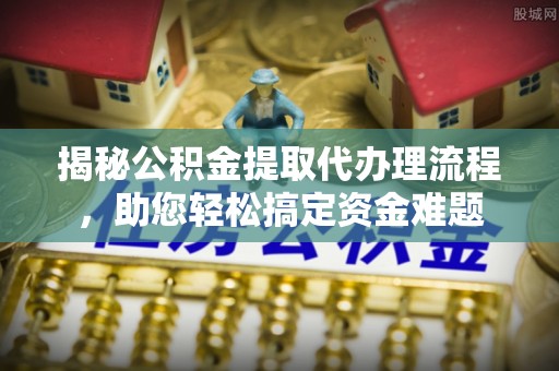 涡阳揭秘公积金提取代办理流程，助您轻松搞定资金难题