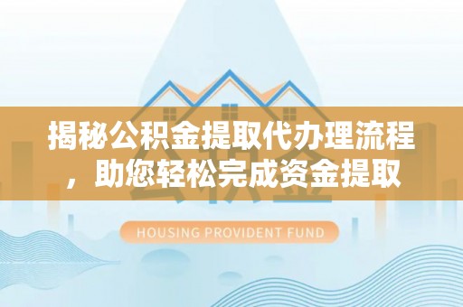涡阳揭秘公积金提取代办理流程，助您轻松完成资金提取
