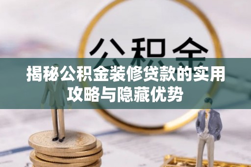 涡阳揭秘公积金装修贷款的实用攻略与隐藏优势
