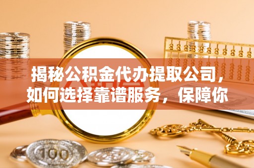 涡阳揭秘公积金代办提取公司，如何选择靠谱服务，保障你的资金安全