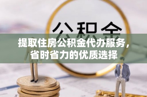 涡阳提取住房公积金代办服务，省时省力的优质选择