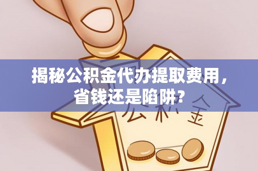 涡阳揭秘公积金代办提取费用，省钱还是陷阱？