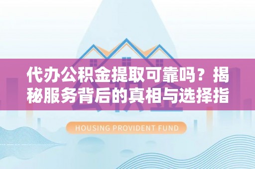 涡阳代办公积金提取可靠吗？揭秘服务背后的真相与选择指南