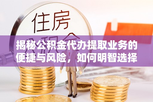 涡阳揭秘公积金代办提取业务的便捷与风险，如何明智选择？