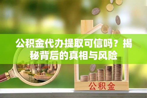 涡阳公积金代办提取可信吗？揭秘背后的真相与风险