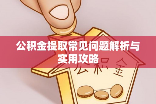 涡阳公积金提取常见问题解析与实用攻略