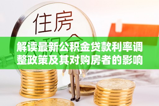 涡阳解读最新公积金贷款利率调整政策及其对购房者的影响