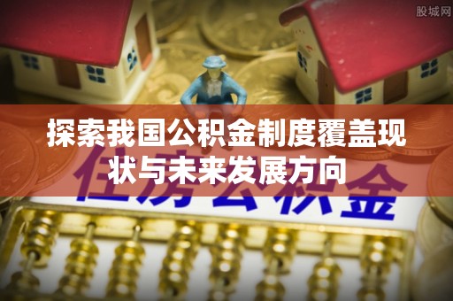 涡阳探索我国公积金制度覆盖现状与未来发展方向