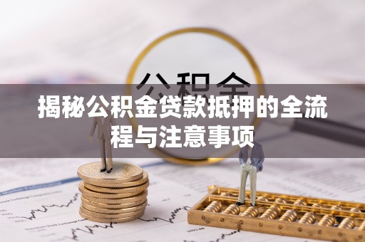 涡阳揭秘公积金贷款抵押的全流程与注意事项